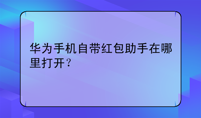 华为手机自带红包助手在哪里打开？