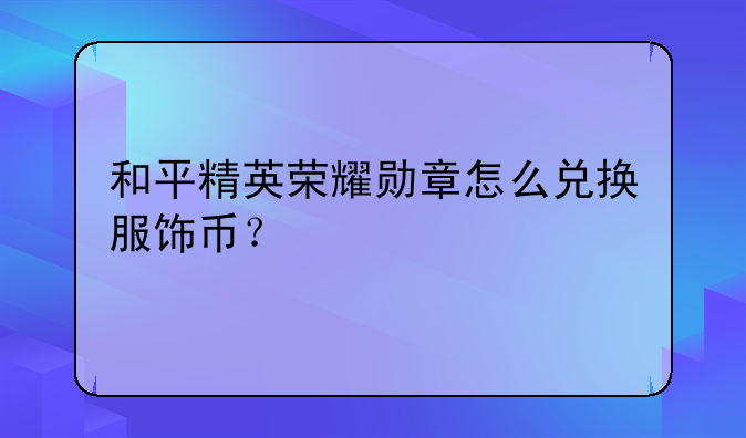 和平精英荣耀勋章怎么兑换服饰币？