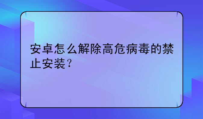 安卓怎么解除高危病毒的禁止安装？