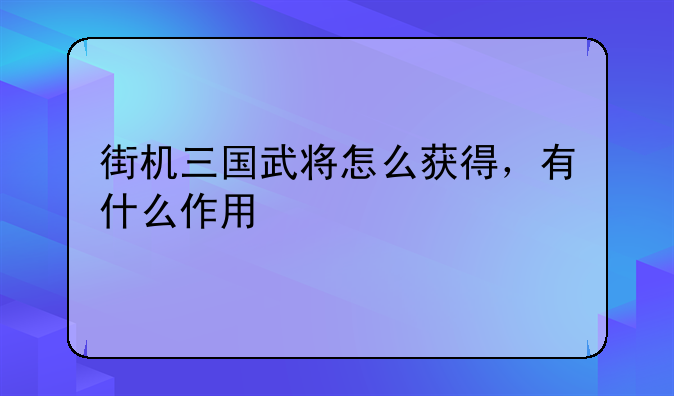街机三国武将怎么获得，有什么作用
