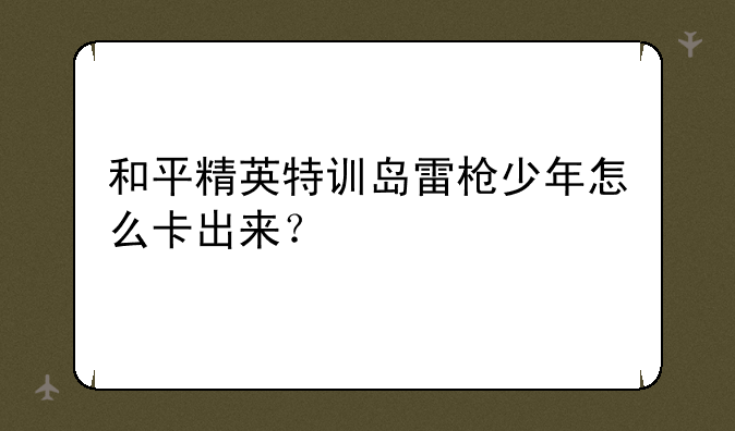 和平精英特训岛雷枪少年怎么卡出来？