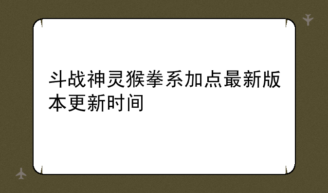 斗战神灵猴拳系加点最新版本更新时间