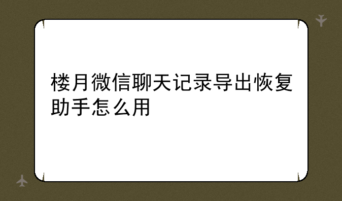 楼月微信聊天记录导出恢复助手怎么用