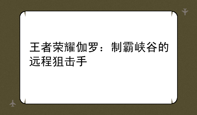王者荣耀伽罗：制霸峡谷的远程狙击手