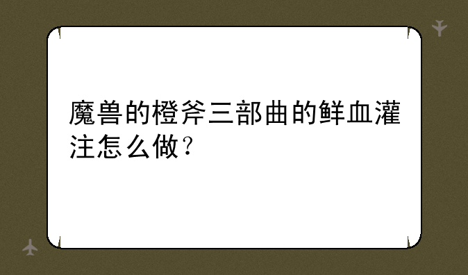 魔兽的橙斧三部曲的鲜血灌注怎么做？