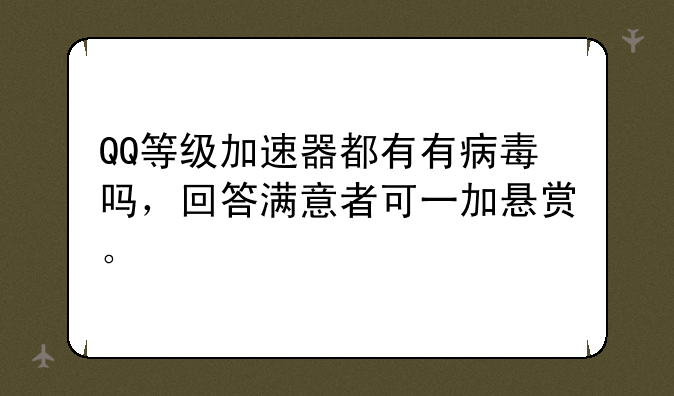 QQ等级加速器都有有病毒吗，回答满意者可一加悬赏。