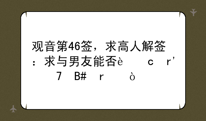 观音第46签，求高人解签：求与男友能否还有复合机会