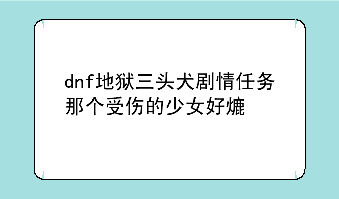 dnf地狱三头犬剧情任务那个受伤的少女好熟悉