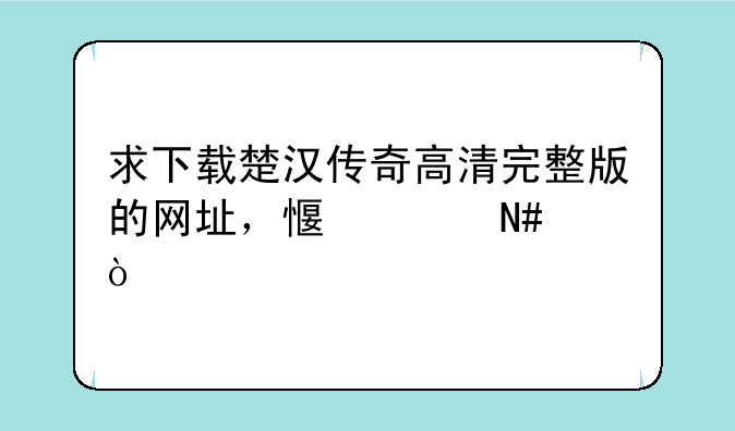 求下载楚汉传奇高清完整版的网址，感谢哈！