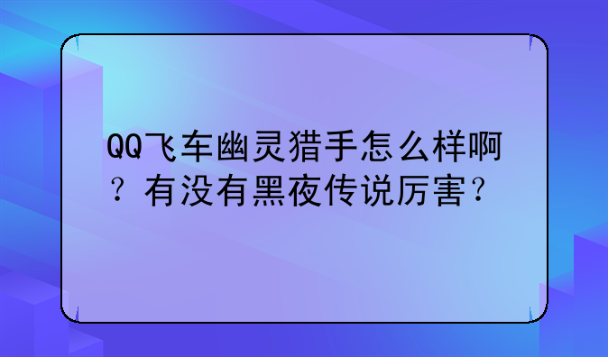 QQ飞车幽灵猎手怎么样啊？有没有黑夜传说厉害？