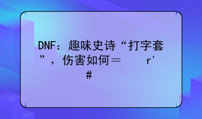 DNF：趣味史诗“打字套”，伤害如何？有什么特点？
