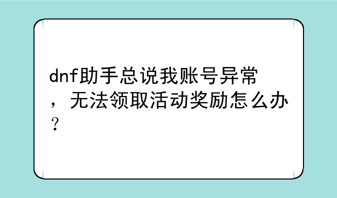 dnf助手总说我账号异常，无法领取活动奖励怎么办？