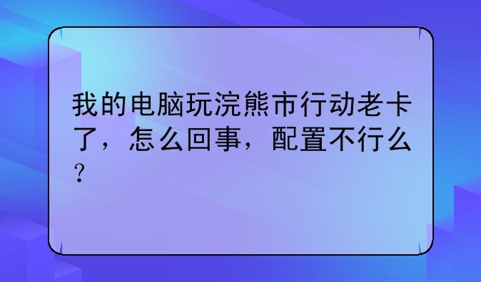我的电脑玩浣熊市行动老卡了，怎么回事，配置不行么？
