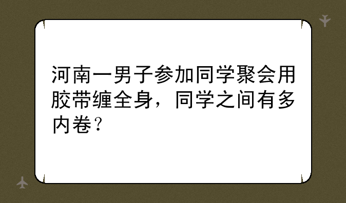 河南一男子参加同学聚会用胶带缠全身，同学之间有多内卷？