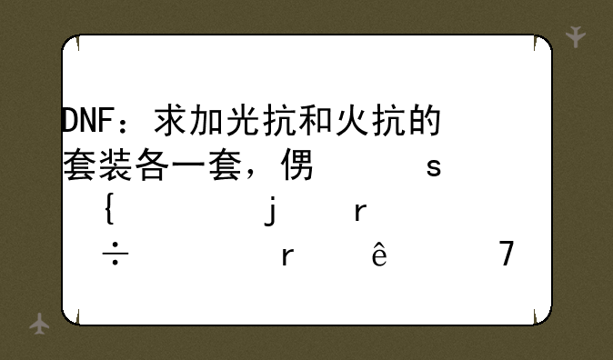 DNF：求加光抗和火抗的套装各一套，便宜实惠的最好。本人不富