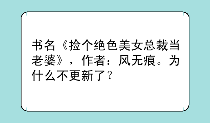 书名《捡个绝色美女总裁当老婆》，作者：风无痕。为什么不更新了？