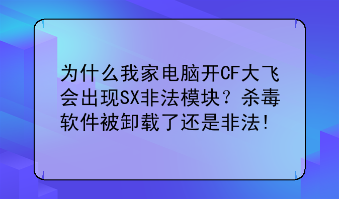 为什么我家电脑开CF大飞会出现SX非法模块？杀毒软件被卸载了还是非法!