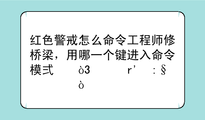红色警戒怎么命令工程师修桥梁，用哪一个键进入命令模式，没有玩过？