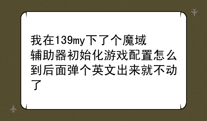 我在139my下了个魔域辅助器初始化游戏配置怎么到后面弹个英文出来就不动了