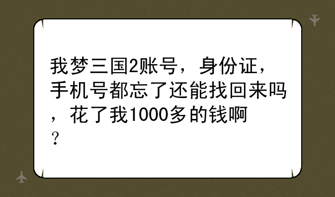 我梦三国2账号，身份证，手机号都忘了还能找回来吗，花了我1000多的钱啊？