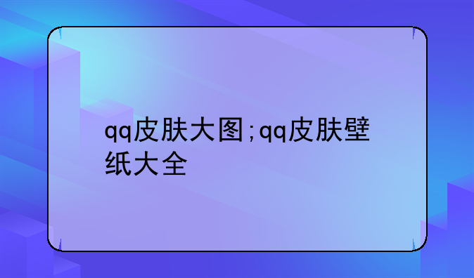 qq皮肤大图;qq皮肤壁纸大全