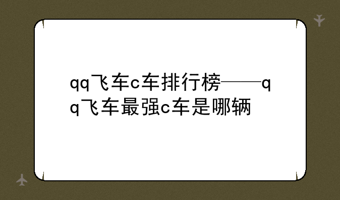 qq飞车c车排行榜——qq飞车最强c车是哪辆
