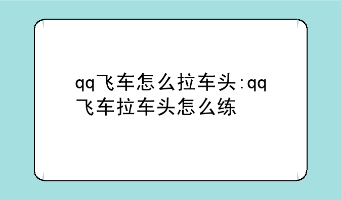 qq飞车怎么拉车头:qq飞车拉车头怎么练