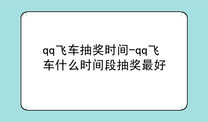qq飞车抽奖时间-qq飞车什么时间段抽奖最好