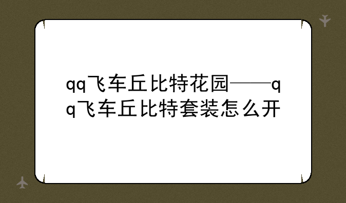 qq飞车丘比特花园——qq飞车丘比特套装怎么开