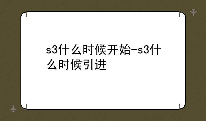 s3什么时候开始-s3什么时候引进