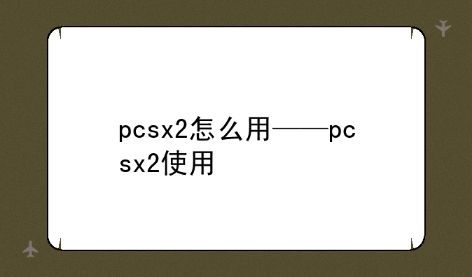 pcsx2怎么用——pcsx2使用