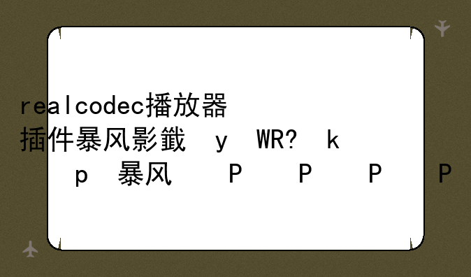 realcodec播放器插件暴风影音，暴风影音音乐播放器