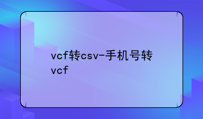 vcf转csv-手机号转vcf