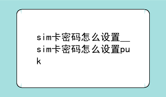 sim卡密码怎么设置__sim卡密码怎么设置puk