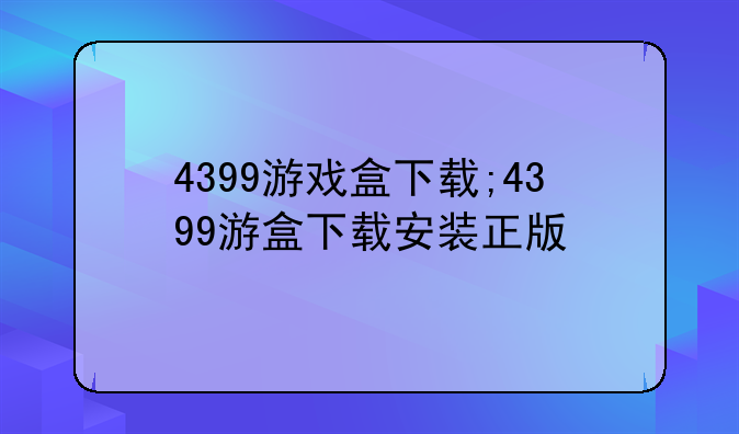 4399游戏盒下载;4399游盒下载安装正版
