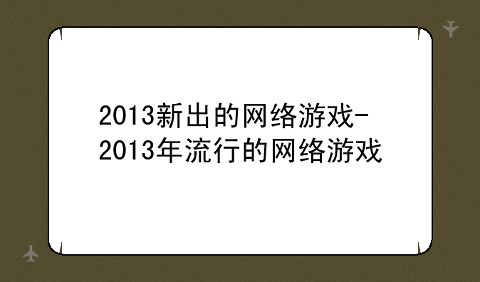 2013新出的网络游戏-2013年流行的网络游戏