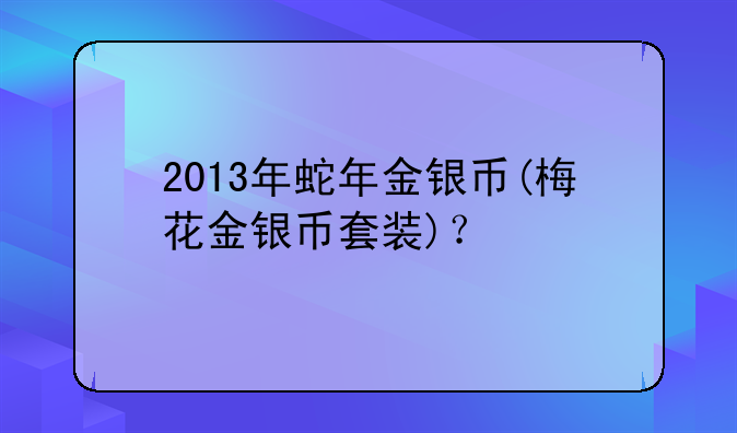 2013年蛇年金银币(梅花金银币套装)？