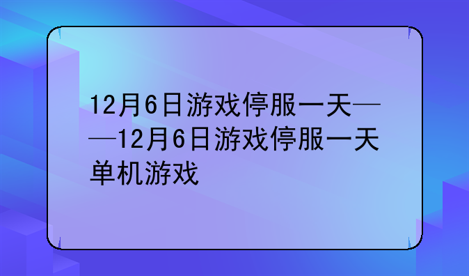 12月6日游戏停服一天——12月6日游戏停服一天单机游戏