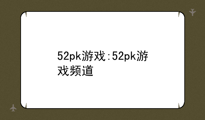 52pk游戏:52pk游戏频道