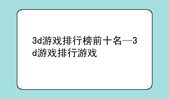 3d游戏排行榜前十名—3d游戏排行游戏