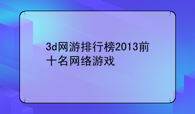 3d网游排行榜2013前十名网络游戏