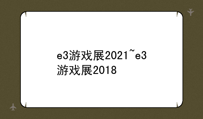 e3游戏展2021~e3游戏展2018