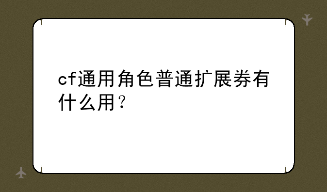 cf通用角色普通扩展券有什么用？