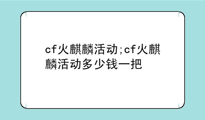 cf火麒麟活动;cf火麒麟活动多少钱一把