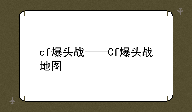 cf爆头战——Cf爆头战地图