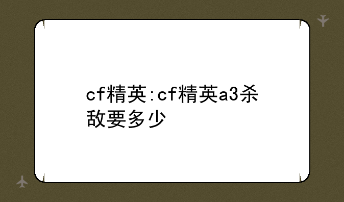 cf精英:cf精英a3杀敌要多少