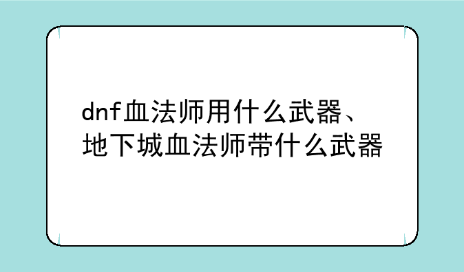 dnf血法师用什么武器、地下城血法师带什么武器