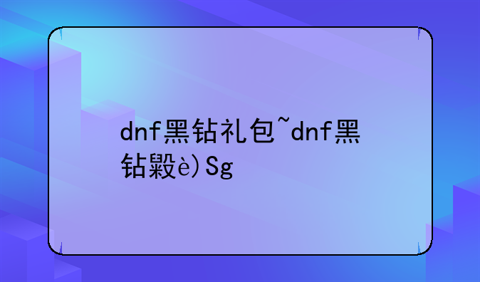 dnf黑钻礼包~dnf黑钻每月礼包