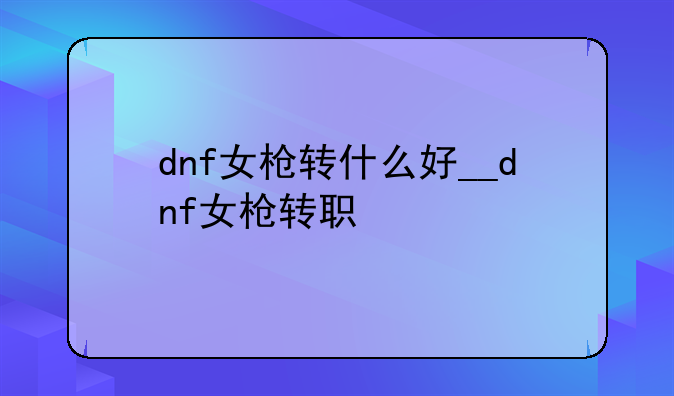 dnf女枪转什么好__dnf女枪转职
