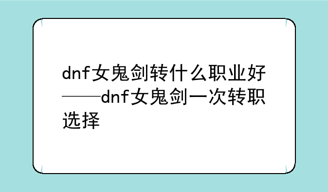 dnf女鬼剑转什么职业好——dnf女鬼剑一次转职选择